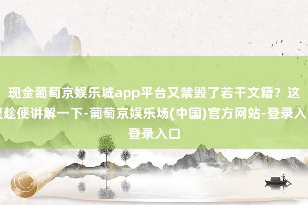 现金葡萄京娱乐城app平台又禁毁了若干文籍？这里趁便讲解一下-葡萄京娱乐场(中国)官方网站-登录入口