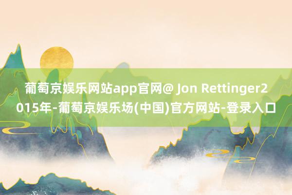 葡萄京娱乐网站app官网@ Jon Rettinger2015年-葡萄京娱乐场(中国)官方网站-登录入口