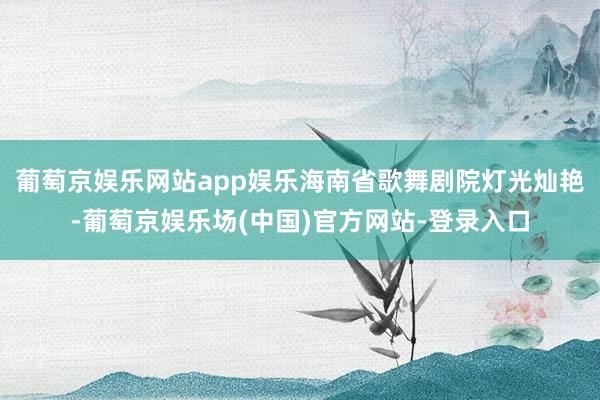 葡萄京娱乐网站app娱乐海南省歌舞剧院灯光灿艳-葡萄京娱乐场(中国)官方网站-登录入口