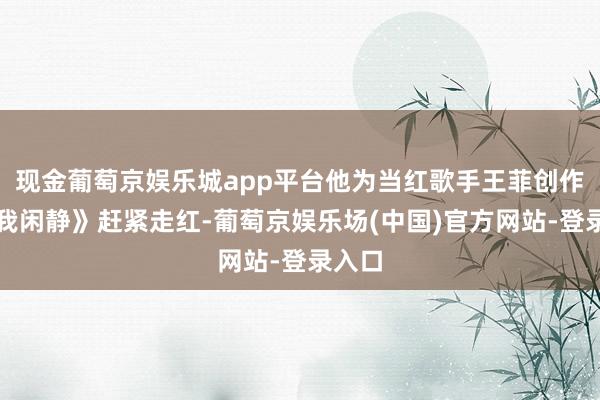 现金葡萄京娱乐城app平台他为当红歌手王菲创作的《我闲静》赶紧走红-葡萄京娱乐场(中国)官方网站-登录入口