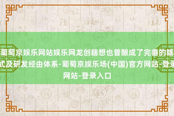 葡萄京娱乐网站娱乐网龙创瞎想也曾酿成了完善的瞎想法式及研发经由体系-葡萄京娱乐场(中国)官方网站-登录入口