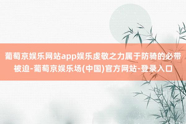 葡萄京娱乐网站app娱乐虔敬之力属于防骑的必带被迫-葡萄京娱乐场(中国)官方网站-登录入口