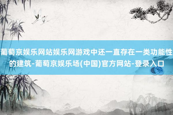 葡萄京娱乐网站娱乐网游戏中还一直存在一类功能性的建筑-葡萄京娱乐场(中国)官方网站-登录入口