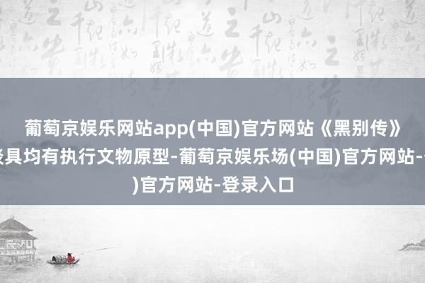 葡萄京娱乐网站app(中国)官方网站《黑别传》的好多谈具均有执行文物原型-葡萄京娱乐场(中国)官方网站-登录入口