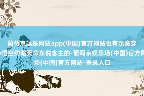 葡萄京娱乐网站app(中国)官方网站也有示意穿大圣套饰演孙悟空约略天命东说念主的-葡萄京娱乐场(中国)官方网站-登录入口