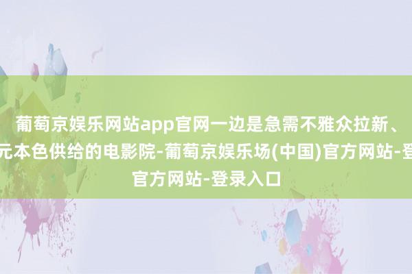 葡萄京娱乐网站app官网一边是急需不雅众拉新、增增多元本色供给的电影院-葡萄京娱乐场(中国)官方网站-登录入口