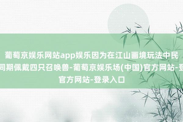 葡萄京娱乐网站app娱乐因为在江山画境玩法中民众不错同期佩戴四只召唤兽-葡萄京娱乐场(中国)官方网站-登录入口