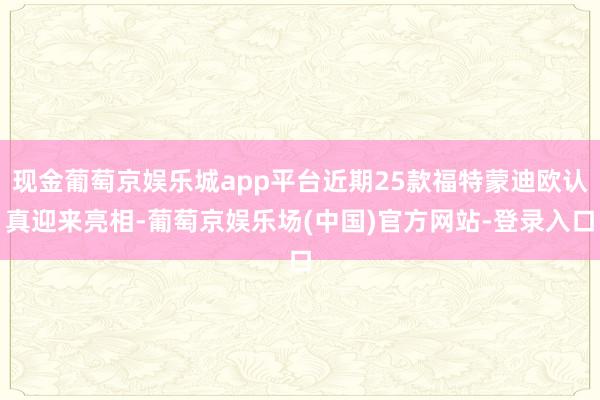 现金葡萄京娱乐城app平台近期25款福特蒙迪欧认真迎来亮相-葡萄京娱乐场(中国)官方网站-登录入口