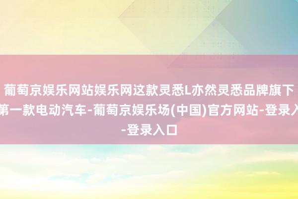 葡萄京娱乐网站娱乐网这款灵悉L亦然灵悉品牌旗下的第一款电动汽车-葡萄京娱乐场(中国)官方网站-登录入口