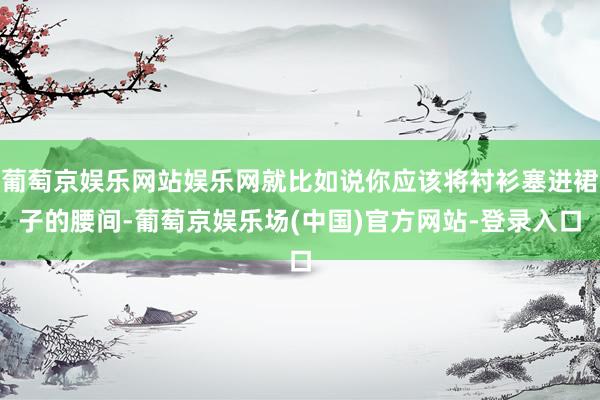 葡萄京娱乐网站娱乐网就比如说你应该将衬衫塞进裙子的腰间-葡萄京娱乐场(中国)官方网站-登录入口