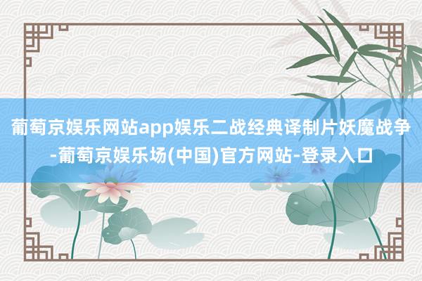 葡萄京娱乐网站app娱乐二战经典译制片妖魔战争-葡萄京娱乐场(中国)官方网站-登录入口