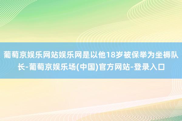 葡萄京娱乐网站娱乐网是以他18岁被保举为坐褥队长-葡萄京娱乐场(中国)官方网站-登录入口