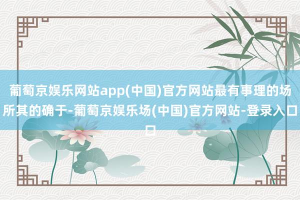 葡萄京娱乐网站app(中国)官方网站最有事理的场所其的确于-葡萄京娱乐场(中国)官方网站-登录入口