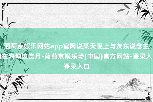 葡萄京娱乐网站app官网说某天晚上与友东说念主同在海塘边赏月-葡萄京娱乐场(中国)官方网站-登录入口