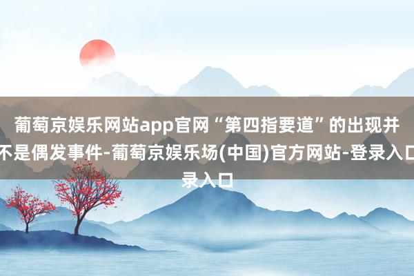 葡萄京娱乐网站app官网“第四指要道”的出现并不是偶发事件-葡萄京娱乐场(中国)官方网站-登录入口