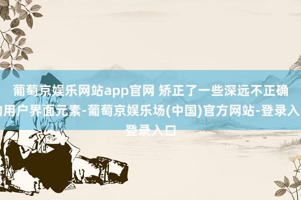 葡萄京娱乐网站app官网 矫正了一些深远不正确的用户界面元素-葡萄京娱乐场(中国)官方网站-登录入口