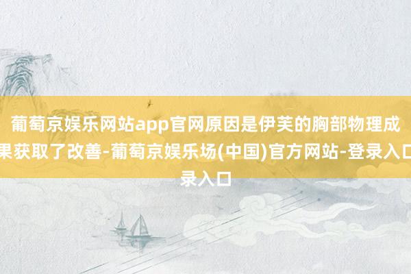 葡萄京娱乐网站app官网原因是伊芙的胸部物理成果获取了改善-葡萄京娱乐场(中国)官方网站-登录入口