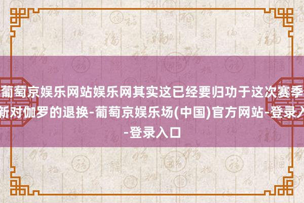 葡萄京娱乐网站娱乐网其实这已经要归功于这次赛季更新对伽罗的退换-葡萄京娱乐场(中国)官方网站-登录入口