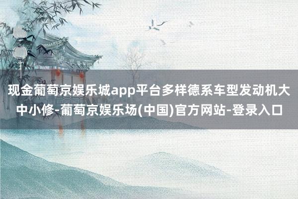 现金葡萄京娱乐城app平台多样德系车型发动机大中小修-葡萄京娱乐场(中国)官方网站-登录入口