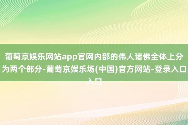 葡萄京娱乐网站app官网内部的伟人诸佛全体上分为两个部分-葡萄京娱乐场(中国)官方网站-登录入口