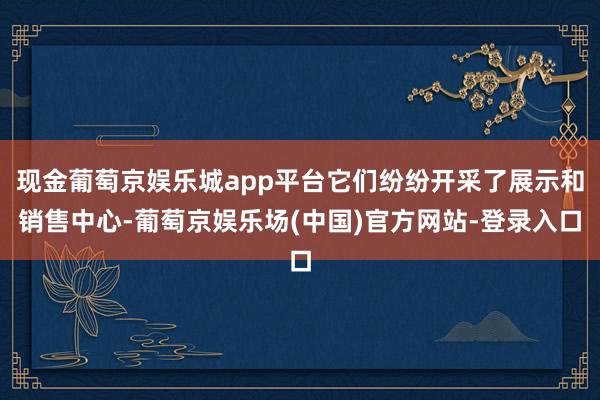 现金葡萄京娱乐城app平台它们纷纷开采了展示和销售中心-葡萄京娱乐场(中国)官方网站-登录入口