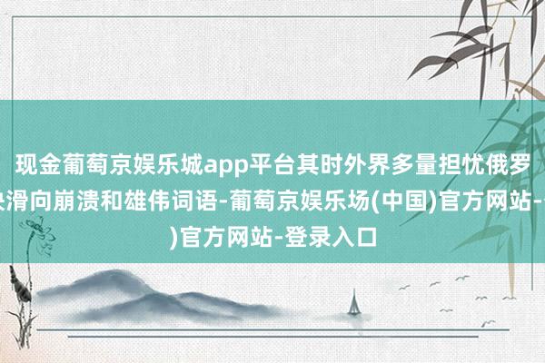 现金葡萄京娱乐城app平台其时外界多量担忧俄罗斯将赶快滑向崩溃和雄伟词语-葡萄京娱乐场(中国)官方网站-登录入口