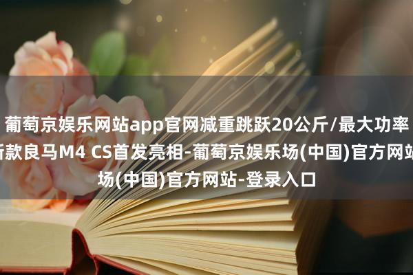 葡萄京娱乐网站app官网减重跳跃20公斤/最大功率551马力 新款良马M4 CS首发亮相-葡萄京娱乐场(中国)官方网站-登录入口