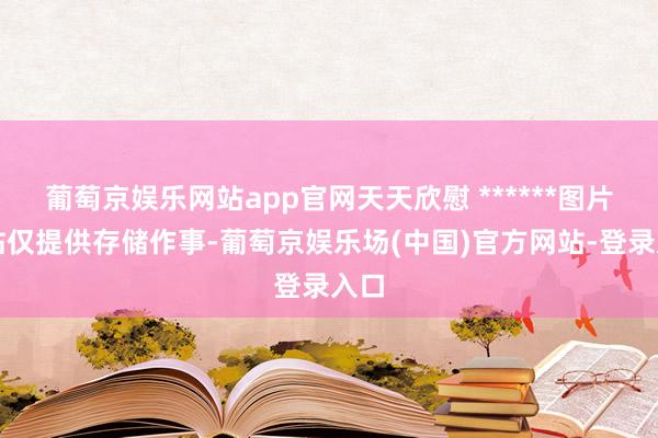 葡萄京娱乐网站app官网天天欣慰 ******图片本站仅提供存储作事-葡萄京娱乐场(中国)官方网站-登录入口