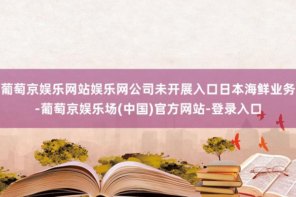 葡萄京娱乐网站娱乐网公司未开展入口日本海鲜业务-葡萄京娱乐场(中国)官方网站-登录入口