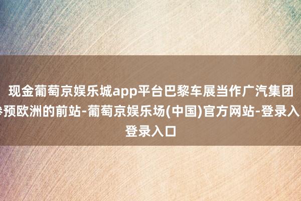 现金葡萄京娱乐城app平台巴黎车展当作广汽集团参预欧洲的前站-葡萄京娱乐场(中国)官方网站-登录入口