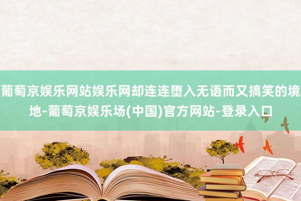 葡萄京娱乐网站娱乐网却连连堕入无语而又搞笑的境地-葡萄京娱乐场(中国)官方网站-登录入口