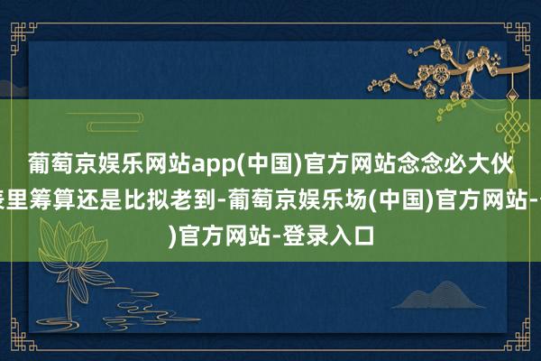 葡萄京娱乐网站app(中国)官方网站念念必大伙儿对其表里筹算还是比拟老到-葡萄京娱乐场(中国)官方网站-登录入口