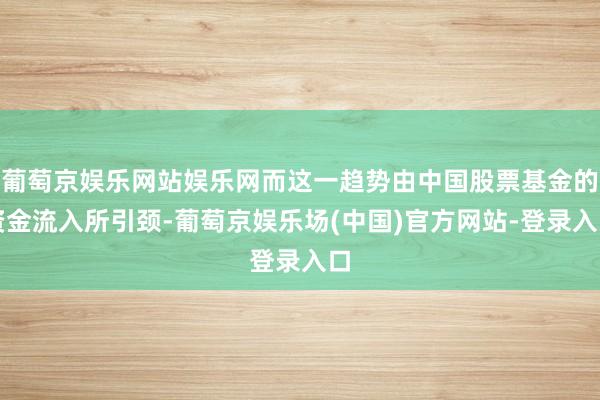 葡萄京娱乐网站娱乐网而这一趋势由中国股票基金的资金流入所引颈-葡萄京娱乐场(中国)官方网站-登录入口