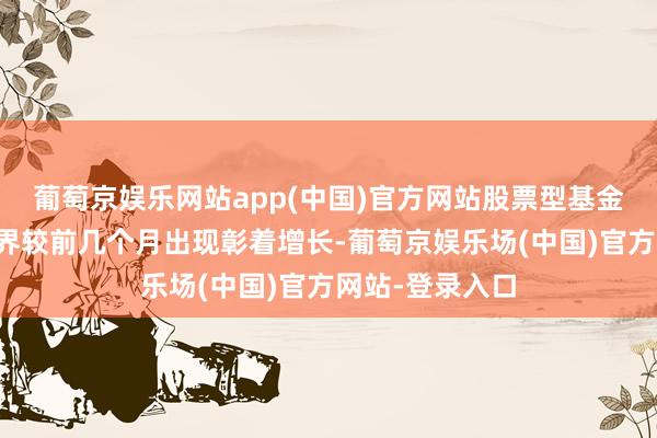 葡萄京娱乐网站app(中国)官方网站股票型基金刊行数目和边界较前几个月出现彰着增长-葡萄京娱乐场(中国)官方网站-登录入口