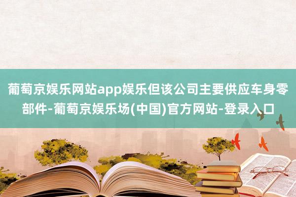 葡萄京娱乐网站app娱乐但该公司主要供应车身零部件-葡萄京娱乐场(中国)官方网站-登录入口