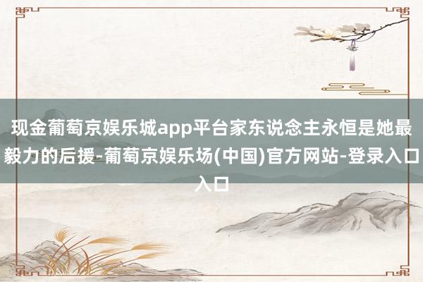 现金葡萄京娱乐城app平台家东说念主永恒是她最毅力的后援-葡萄京娱乐场(中国)官方网站-登录入口