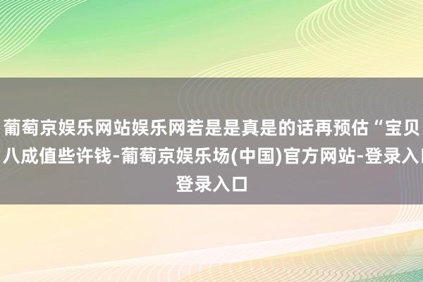 葡萄京娱乐网站娱乐网若是是真是的话再预估“宝贝”八成值些许钱-葡萄京娱乐场(中国)官方网站-登录入口