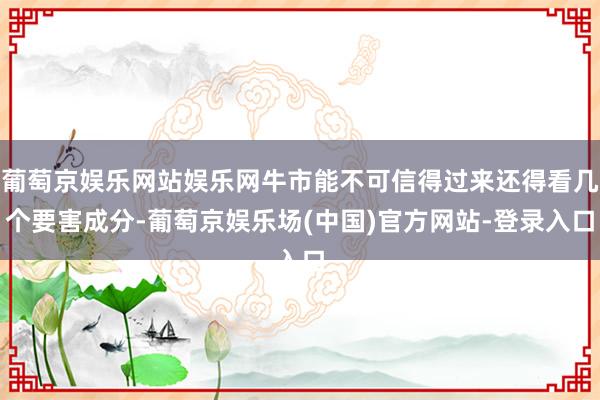 葡萄京娱乐网站娱乐网牛市能不可信得过来还得看几个要害成分-葡萄京娱乐场(中国)官方网站-登录入口