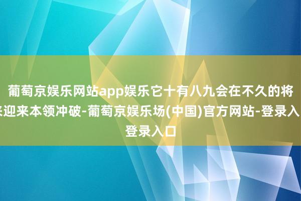 葡萄京娱乐网站app娱乐它十有八九会在不久的将来迎来本领冲破-葡萄京娱乐场(中国)官方网站-登录入口