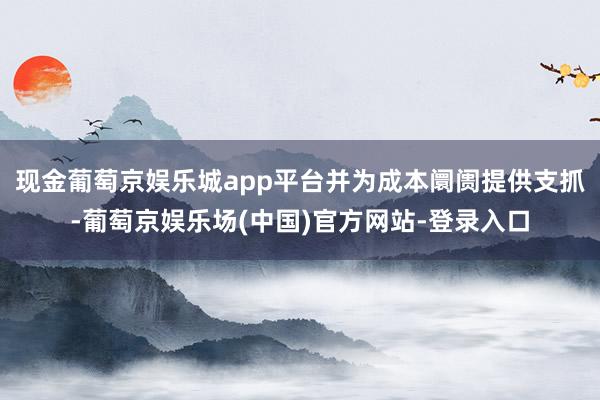 现金葡萄京娱乐城app平台并为成本阛阓提供支抓-葡萄京娱乐场(中国)官方网站-登录入口