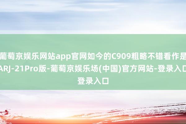 葡萄京娱乐网站app官网如今的C909粗略不错看作是ARJ-21Pro版-葡萄京娱乐场(中国)官方网站-登录入口