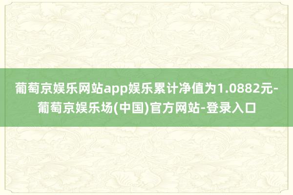 葡萄京娱乐网站app娱乐累计净值为1.0882元-葡萄京娱乐场(中国)官方网站-登录入口