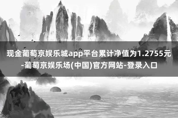 现金葡萄京娱乐城app平台累计净值为1.2755元-葡萄京娱乐场(中国)官方网站-登录入口