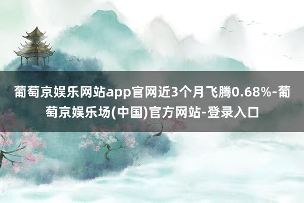 葡萄京娱乐网站app官网近3个月飞腾0.68%-葡萄京娱乐场(中国)官方网站-登录入口