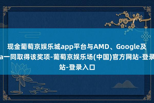 现金葡萄京娱乐城app平台与AMD、Google及Meta一同取得该奖项-葡萄京娱乐场(中国)官方网站-登录入口