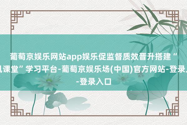 葡萄京娱乐网站app娱乐促监督质效晋升　　搭建“清风课堂”学习平台-葡萄京娱乐场(中国)官方网站-登录入口