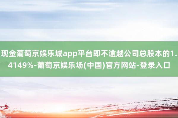 现金葡萄京娱乐城app平台即不逾越公司总股本的1.4149%-葡萄京娱乐场(中国)官方网站-登录入口