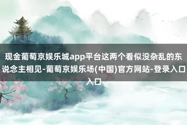 现金葡萄京娱乐城app平台这两个看似没杂乱的东说念主相见-葡萄京娱乐场(中国)官方网站-登录入口