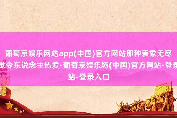 葡萄京娱乐网站app(中国)官方网站那种表象无尽的嗅觉令东说念主热爱-葡萄京娱乐场(中国)官方网站-登录入口