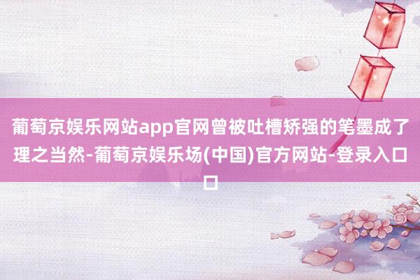 葡萄京娱乐网站app官网曾被吐槽矫强的笔墨成了理之当然-葡萄京娱乐场(中国)官方网站-登录入口